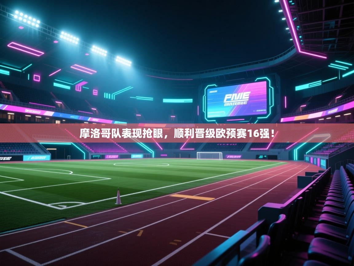 摩洛哥队表现抢眼,顺利晋级欧预赛16强! 第1张