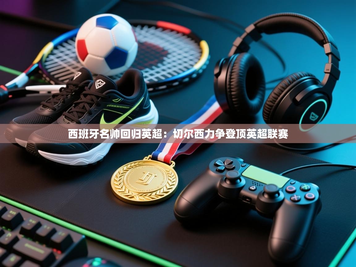 西班牙名帅回归英超：切尔西力争登顶英超联赛  第1张