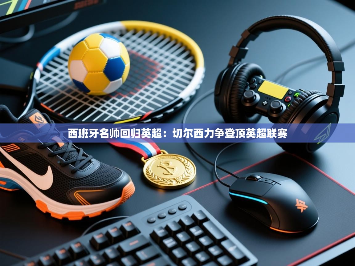 西班牙名帅回归英超：切尔西力争登顶英超联赛  第2张