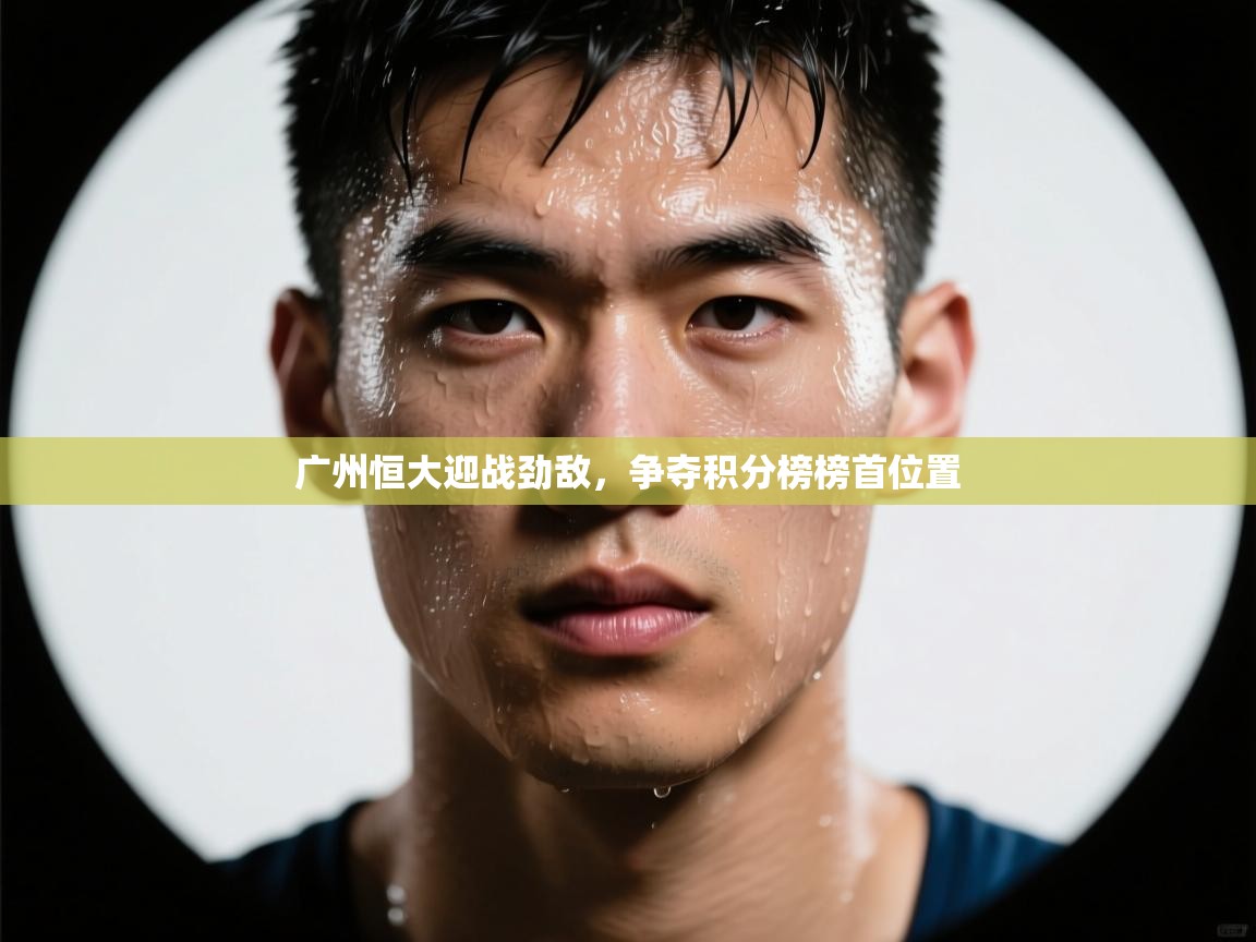 广州恒大迎战劲敌,争夺积分榜榜首位置 第2张